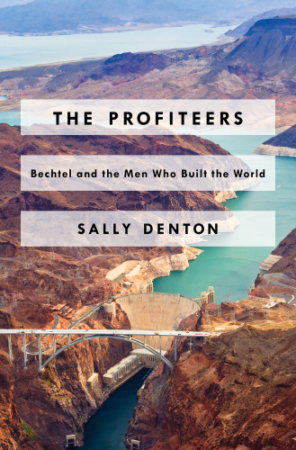 The Profiteers Bechtel And The Men Who Built The World Sally Denton