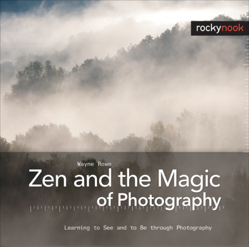Zen And The Magic Of Photography Learning To See And To Be Through Photography 1st Edition Wayne Rowe