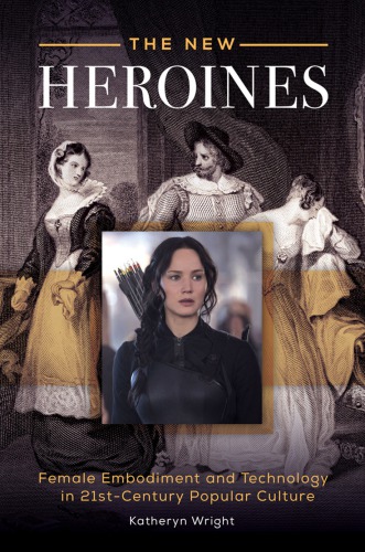 The New Heroines Female Embodiment And Technology In 21stcentury Popular Culture Katheryn Wright