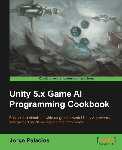 Unity 5x Game Ai Programming Cookbook Build And Customize A Wide Range Of Powerful Unity Ai Systems With Over 70 Handson Recipes And Techniques Jorge Palacios
