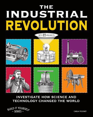 The Industrial Revolution Investigate How Science And Technology Changed The World With 25 Projects Build It Yourself Series Carla Mooney