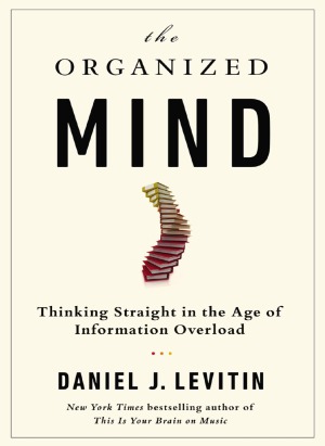 The Organized Mind Thinking Straight In The Age Of Information Overload Daniel J Levitin