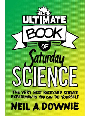 The Ultimate Book Of Saturday Science The Very Best Backyard Science Experiments You Can Do Yourself Neil A Downie