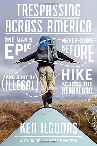 Trespassing Across America One Mans Epic Neverdonebefore And Sort Of Illegal Hike Across The Heartland Ken Ilgunas