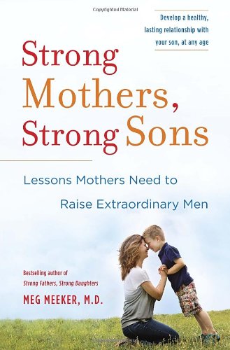 Strong Mothers Strong Sons Lessons Mothers Need To Raise Extraordinary Men Meg Meeker