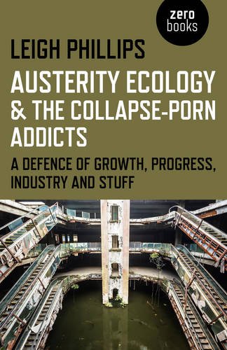 Austerity Ecology The Collapseporn Addicts A Defence Of Growth Progress Industry And Stuff Leigh Phillips