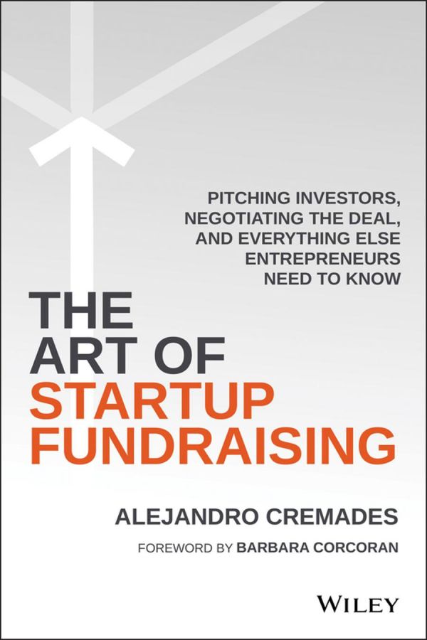 The Art Of Startup Fundraising Pitching Investors Negotiating The Deal And Everything Else Entrepreneurs Need To Know 1st Edition Alejandro Cremades