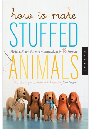How To Make Stuffed Animals Modern Simple Patterns And Instructions For 18 Projects Illustrated Sian Keegan