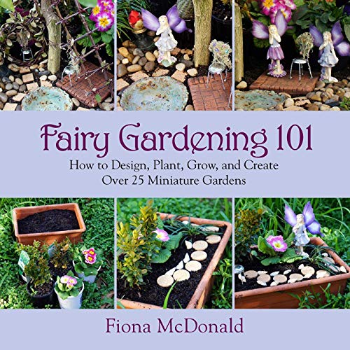 Fairy Gardening 101 How To Design Plant Grow And Create Over 25 Miniature Gardens Fiona Mcdonald