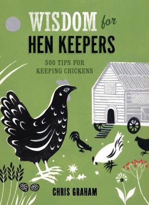 Wisdom For Hen Keepers 500 Tips For Keeping Chickens Chris Graham