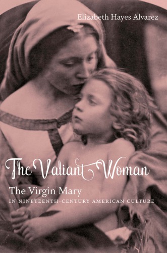 The Valiant Woman The Virgin Mary In Nineteenthcentury American Culture Elizabeth Hayes Alvarez
