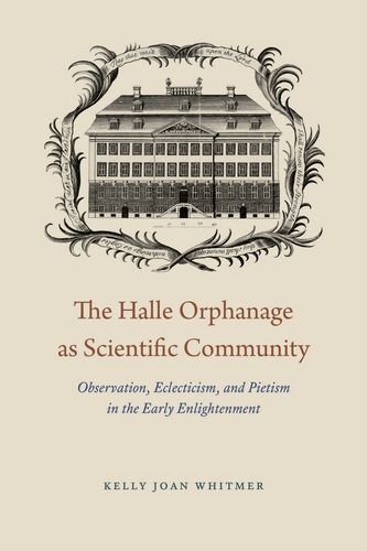 The Halle Orphanage As Scientific Community Observation Eclecticism And Pietism In The Early Enlightenment Kelly Joan Whitmer