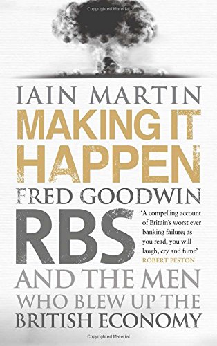Making It Happen Fred Goodwin Rbs And The Men Who Blew Up The British Economy Iain Martin