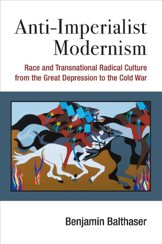Antiimperialist Modernism Race And Transnational Radical Culture From The Great Depression To The Cold War Benjamin Balthaser
