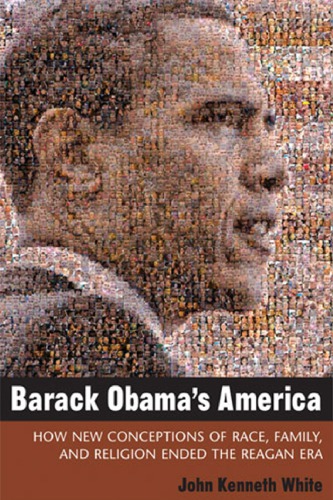 Barack Obamas America How New Conceptions Of Race Family And Religion Ended The Reagan Era John Kenneth White