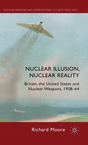 Nuclear Illusion Nuclear Reality Britain The United States And Nuclear Weapons 195864 Richard Moore