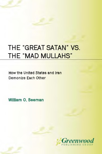 The Great Satan Vs The Mad Mullahs How The United States And Iran Demonize Each Other William O Beeman