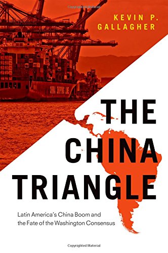 The China Triangle Latin Americas China Boom And The Fate Of The Washington Consensus 1st Edition Kevin P Gallagher