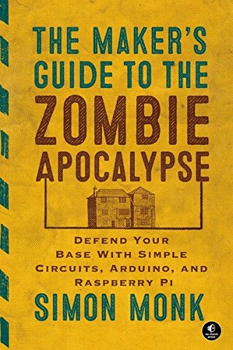 The Makers Guide To The Zombie Apocalypse Defend Your Base With Simple Circuits Arduino And Raspberry Pi 1st Edition Simon Monk