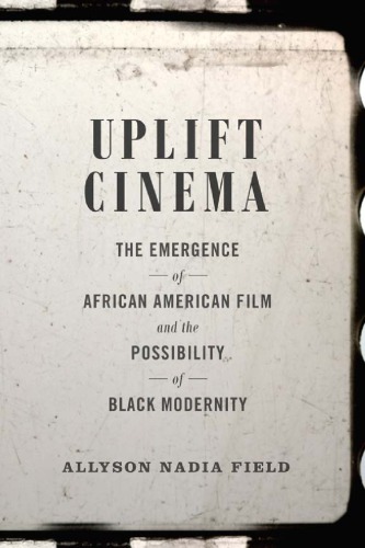 Uplift Cinema The Emergence Of African American Film And The Possibility Of Black Modernity Allyson Nadia Field