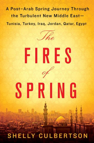 The Fires Of Spring A Postarab Spring Journey Through The Turbulent New Middle East Tunisia Turkey Iraq Jordan Qatar Egypt Shelly Culbertson