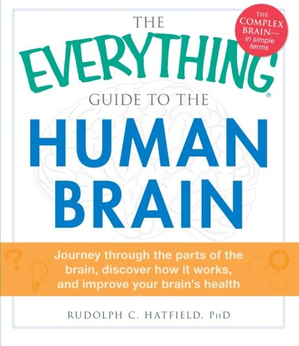 The Everything Guide To The Human Brain Journey Through The Parts Of The Brain Discover How It Works And Improve Your Brains Health 1st Edition Rudolph C Hatfield