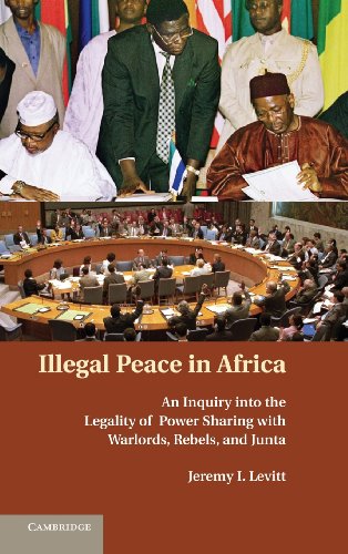 Illegal Peace In Africa An Inquiry Into The Legality Of Power Sharing With Warlords Rebels And Junta Jeremy I Levitt