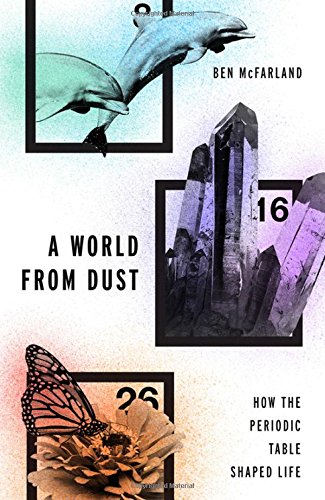 A World From Dust How The Periodic Table Shaped Life 1st Edition Ben Mcfarland