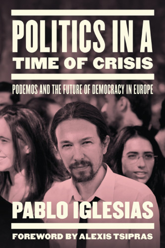 Politics In A Time Of Crisis Podemos And The Future Of Democracy In Europe Pablo Iglesias