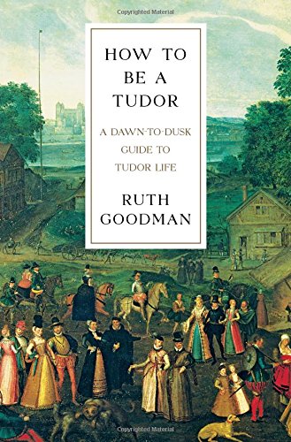 How To Be A Tudor A Dawntodusk Guide To Tudor Life 1st Edition Ruth Goodman