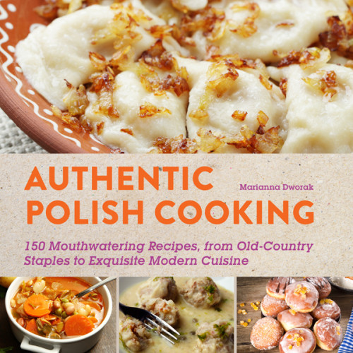 Authentic Polish Cooking 120 Mouthwatering Recipes From Oldcountry Staples To Exquisite Modern Cuisine Marianna Dworak