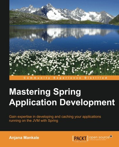Mastering Spring Application Development Gain Expertise In Developing And Caching Your Applications Running On The Jvm With Spring Mankale