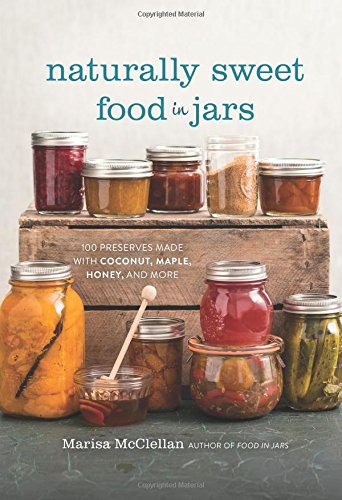 Naturally Sweet Food In Jars 100 Preserves Made With Coconut Maple Honey And More Marisa Mcclellan