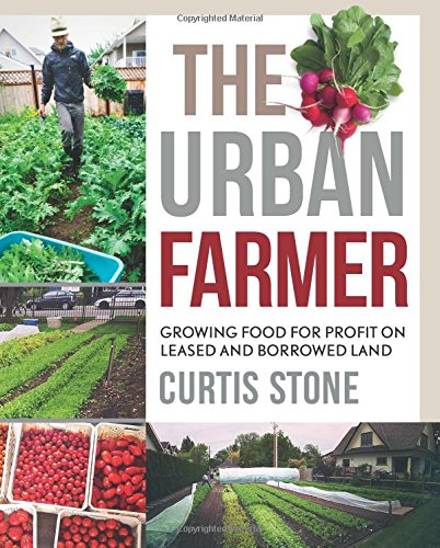 The Urban Farmer Growing Food For Profit On Leased And Borrowed Land Curtis Allen Stone