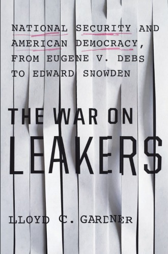 The War On Leakers National Security And American Democracy From Eugene V Debs To Edward Snowden Lloyd C Gardner