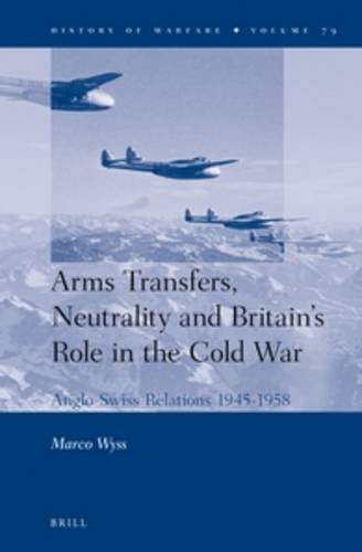 Arms Transfers Neutrality And Britains Role In The Cold War Angloswiss Relations 19451958 Marco Wyss