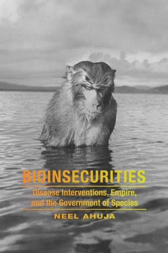 Bioinsecurities Disease Interventions Empire And The Government Of Species Neel Ahuja