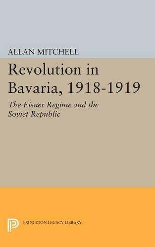 Revolution In Bavaria 19181919 The Eisner Regime And The Soviet Republic Allan Mitchell