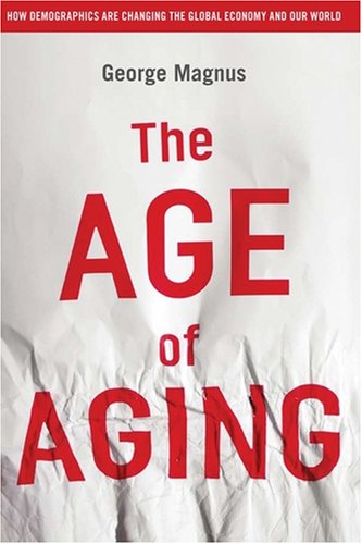 The Age Of Aging How Demographics Are Changing The Global Economy And Our World 1st Edition George Magnus