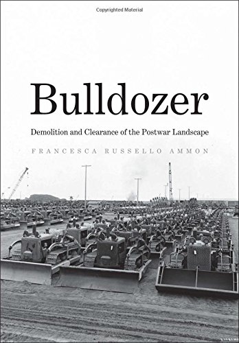 Bulldozer Demolition And Clearance Of The Postwar Landscape Francesca Russello Ammon