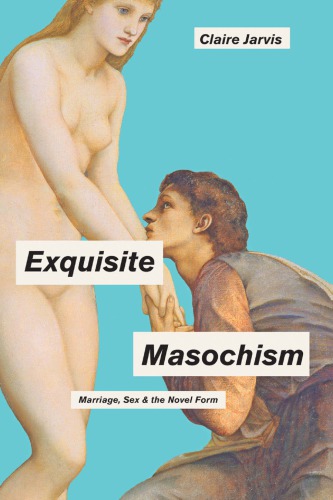 Exquisite Masochism Marriage Sex And The Novel Form Claire Jarvis