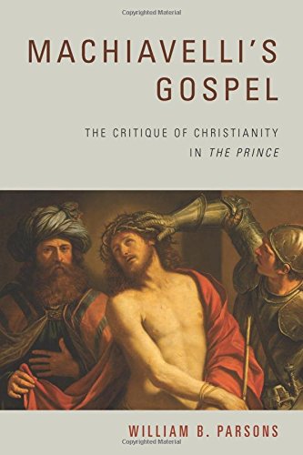 Machiavellis Gospel The Critique Of Christianity In The Prince William B Parsons