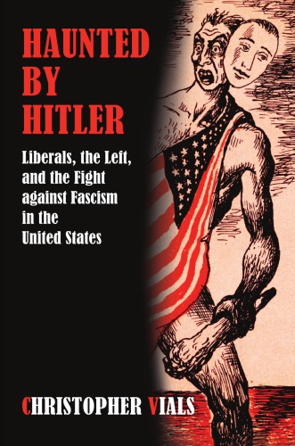 Haunted By Hitler Liberals The Left And The Fight Against Fascism In The United States Christopher Vials