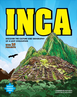 Inca Discover The Culture And Geography Of A Lost Civilization With 25 Projects Build It Yourself Lawrence Kovacs