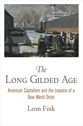 The Long Gilded Age American Capitalism And The Lessons Of A New World Order Leon Fink