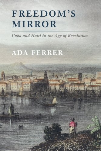 Freedoms Mirror Cuba And Haiti In The Age Of Revolution Ada Ferrer