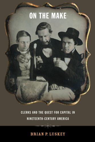 On The Make Clerks And The Quest For Capital In Nineteenthcentury America Brian P Luskey