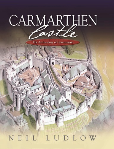 Carmarthen Castle The Archaeology Of Government Neil Ludlow