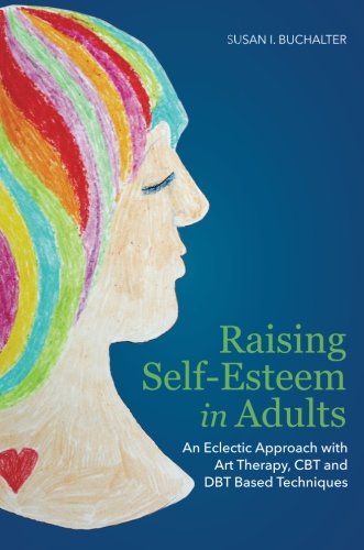 Raising Selfesteem In Adults An Eclectic Approach With Art Therapy Cbt And Dbt Based Techniques 1st Edition Susan Buchalter