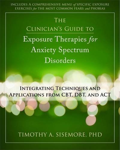 The Clinicians Guide To Exposure Therapies For Anxiety Spectrum Disorders Integrating Techniques And Applications From Cbt Dbt And Act 1st Edition Timothy Sisemore